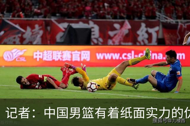记者：中国男篮有着纸面实力的优势 要控制好篮板 限制日本的反击